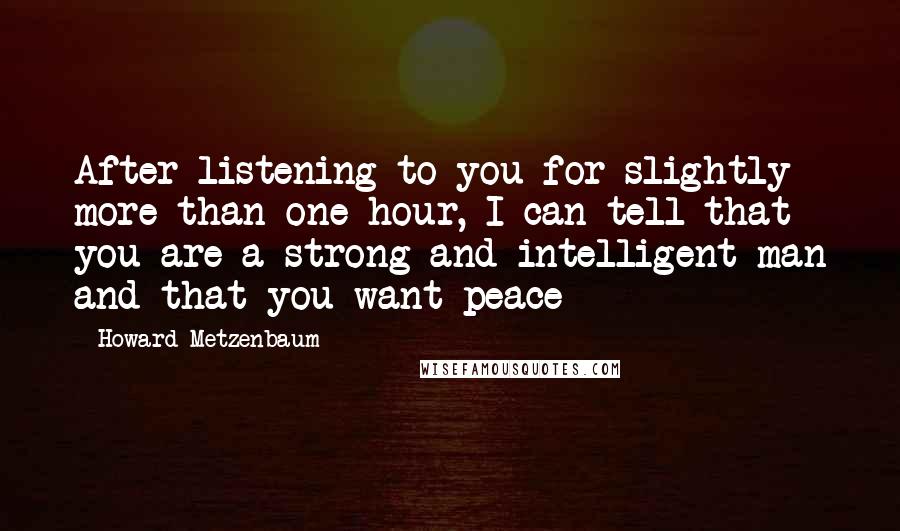 Howard Metzenbaum Quotes: After listening to you for slightly more than one hour, I can tell that you are a strong and intelligent man and that you want peace