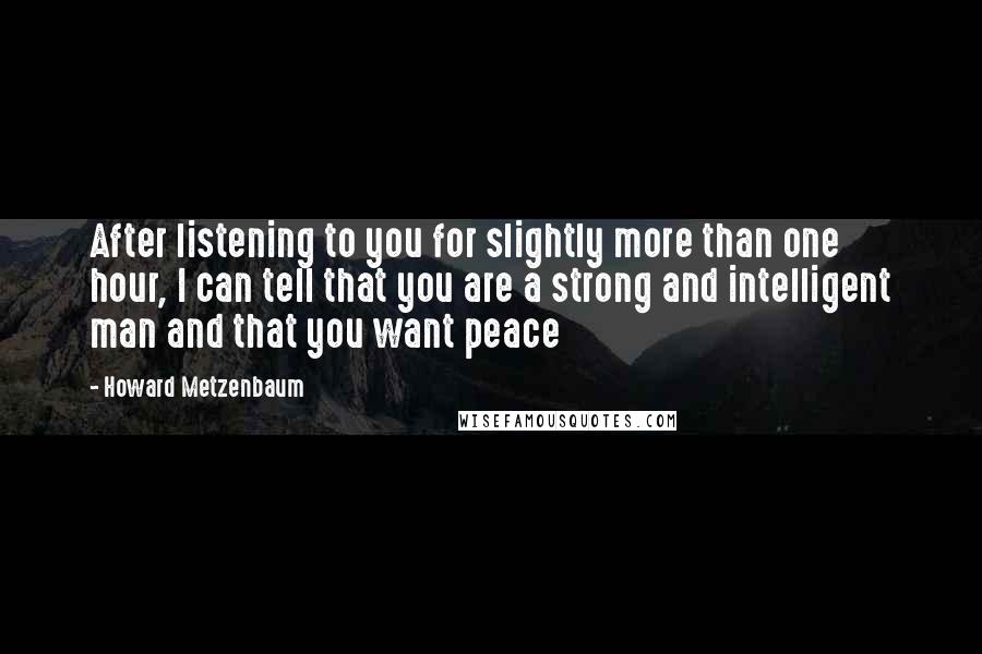 Howard Metzenbaum Quotes: After listening to you for slightly more than one hour, I can tell that you are a strong and intelligent man and that you want peace