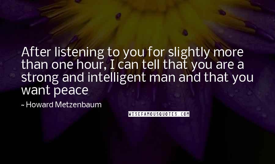 Howard Metzenbaum Quotes: After listening to you for slightly more than one hour, I can tell that you are a strong and intelligent man and that you want peace