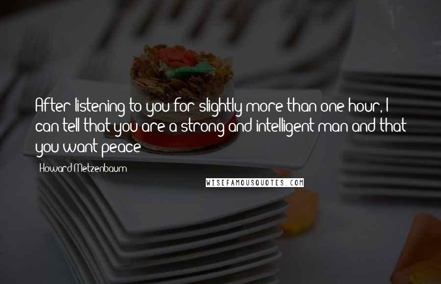 Howard Metzenbaum Quotes: After listening to you for slightly more than one hour, I can tell that you are a strong and intelligent man and that you want peace