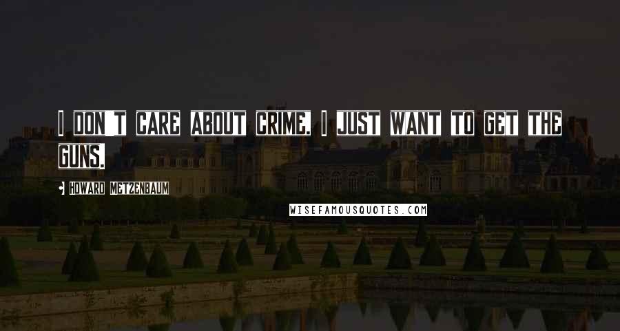 Howard Metzenbaum Quotes: I don't care about crime, I just want to get the guns.