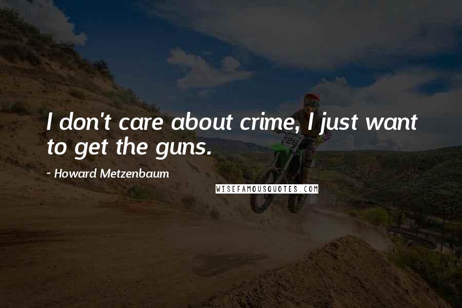 Howard Metzenbaum Quotes: I don't care about crime, I just want to get the guns.