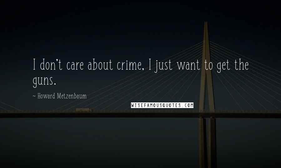 Howard Metzenbaum Quotes: I don't care about crime, I just want to get the guns.