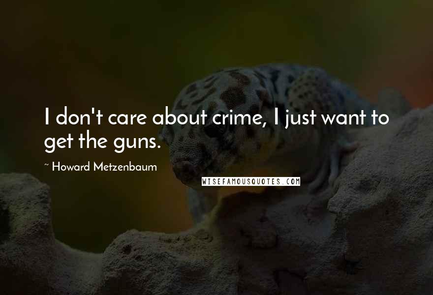 Howard Metzenbaum Quotes: I don't care about crime, I just want to get the guns.