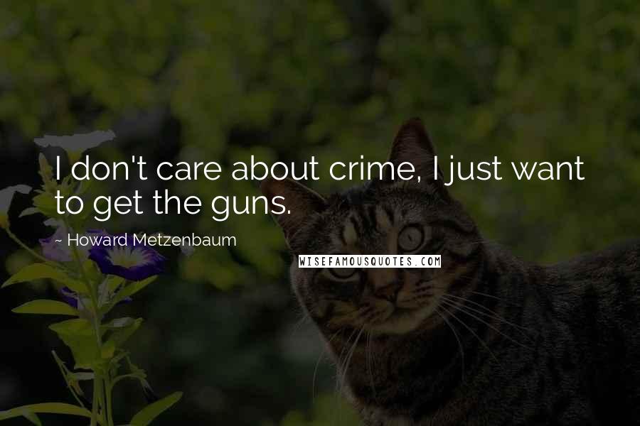 Howard Metzenbaum Quotes: I don't care about crime, I just want to get the guns.