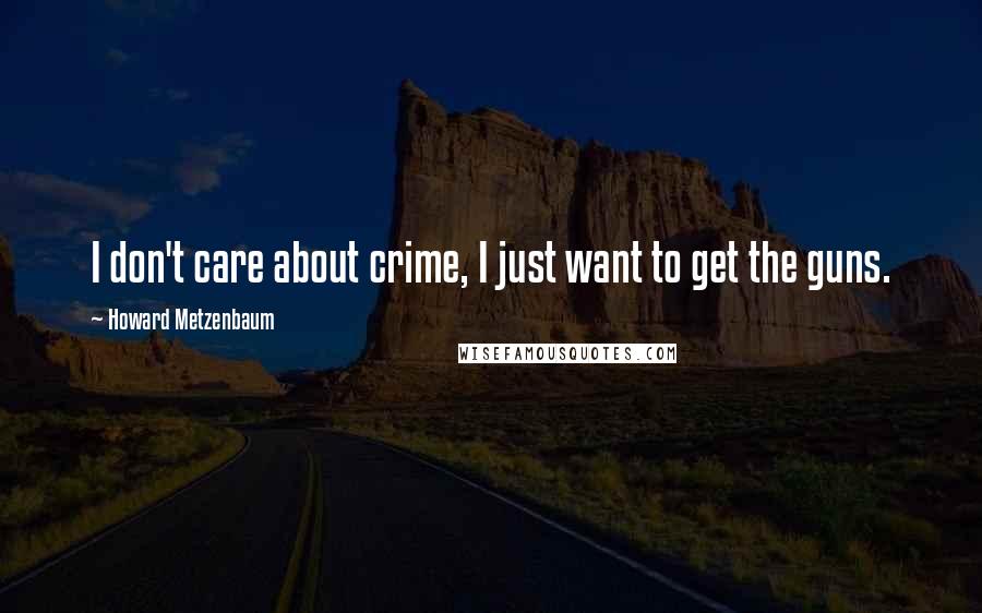 Howard Metzenbaum Quotes: I don't care about crime, I just want to get the guns.