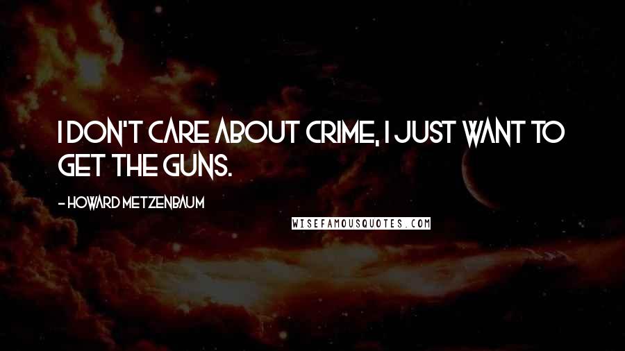 Howard Metzenbaum Quotes: I don't care about crime, I just want to get the guns.