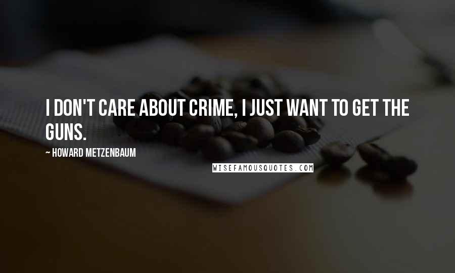 Howard Metzenbaum Quotes: I don't care about crime, I just want to get the guns.