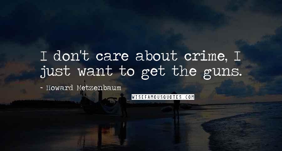 Howard Metzenbaum Quotes: I don't care about crime, I just want to get the guns.