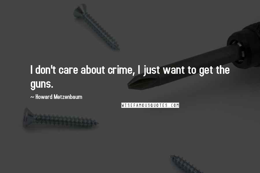 Howard Metzenbaum Quotes: I don't care about crime, I just want to get the guns.