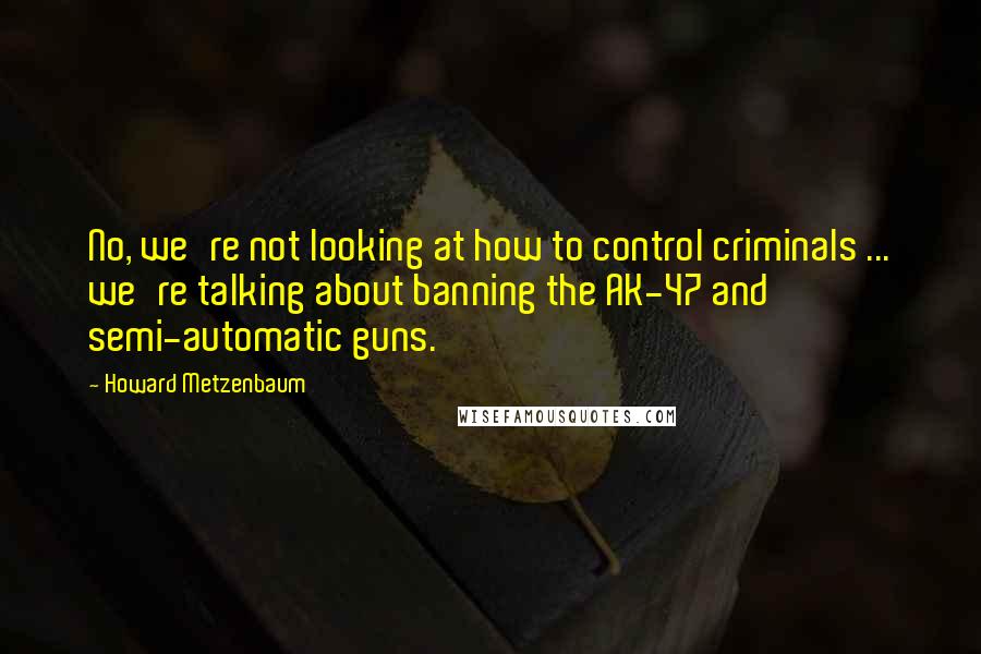 Howard Metzenbaum Quotes: No, we're not looking at how to control criminals ... we're talking about banning the AK-47 and semi-automatic guns.