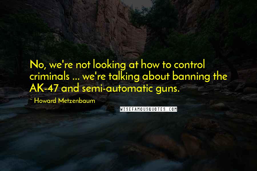 Howard Metzenbaum Quotes: No, we're not looking at how to control criminals ... we're talking about banning the AK-47 and semi-automatic guns.