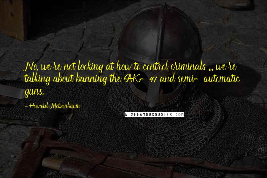 Howard Metzenbaum Quotes: No, we're not looking at how to control criminals ... we're talking about banning the AK-47 and semi-automatic guns.