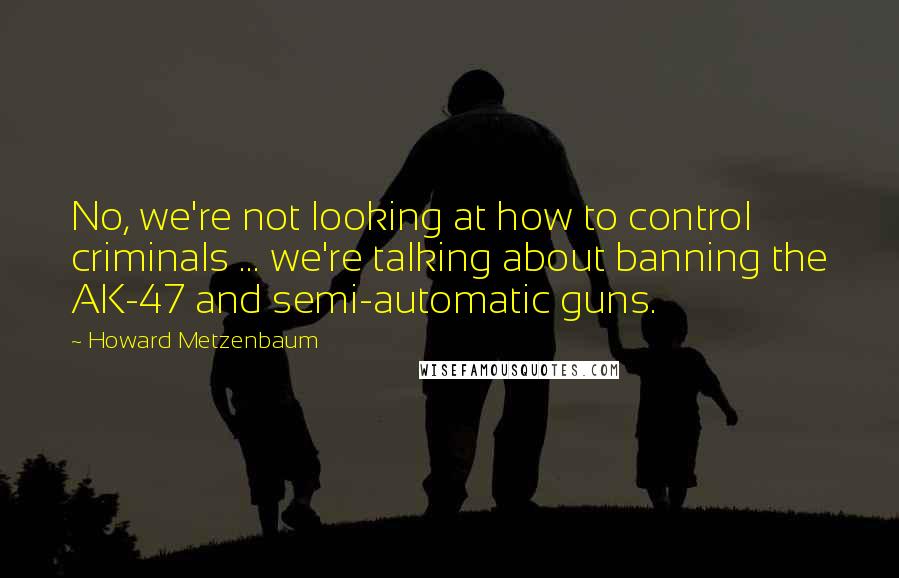 Howard Metzenbaum Quotes: No, we're not looking at how to control criminals ... we're talking about banning the AK-47 and semi-automatic guns.