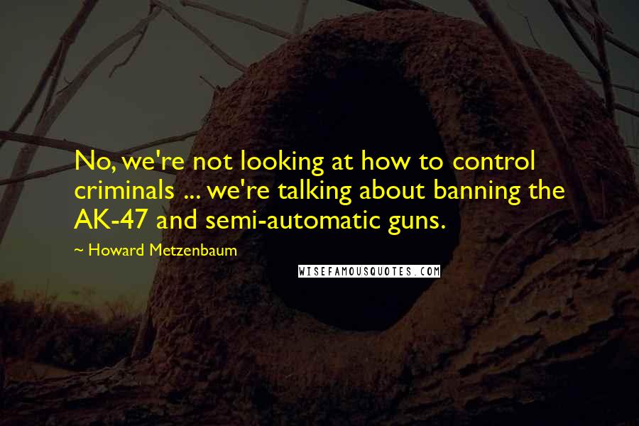 Howard Metzenbaum Quotes: No, we're not looking at how to control criminals ... we're talking about banning the AK-47 and semi-automatic guns.