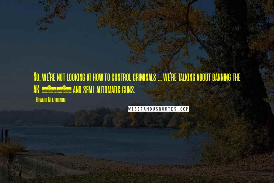 Howard Metzenbaum Quotes: No, we're not looking at how to control criminals ... we're talking about banning the AK-47 and semi-automatic guns.