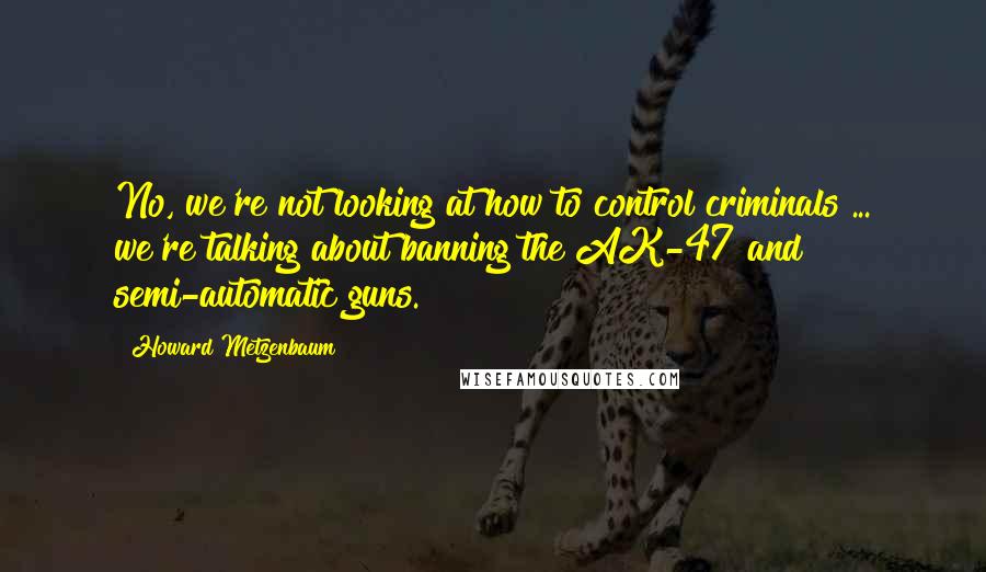 Howard Metzenbaum Quotes: No, we're not looking at how to control criminals ... we're talking about banning the AK-47 and semi-automatic guns.