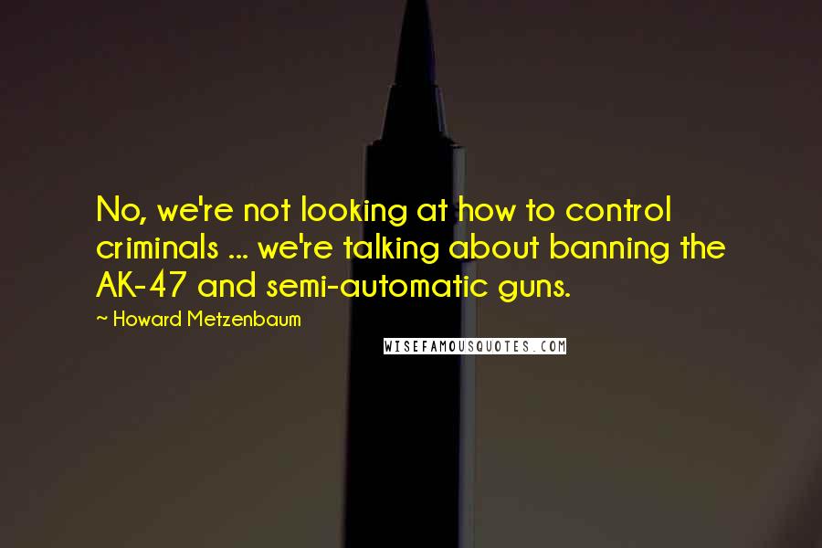 Howard Metzenbaum Quotes: No, we're not looking at how to control criminals ... we're talking about banning the AK-47 and semi-automatic guns.