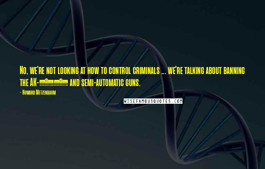 Howard Metzenbaum Quotes: No, we're not looking at how to control criminals ... we're talking about banning the AK-47 and semi-automatic guns.