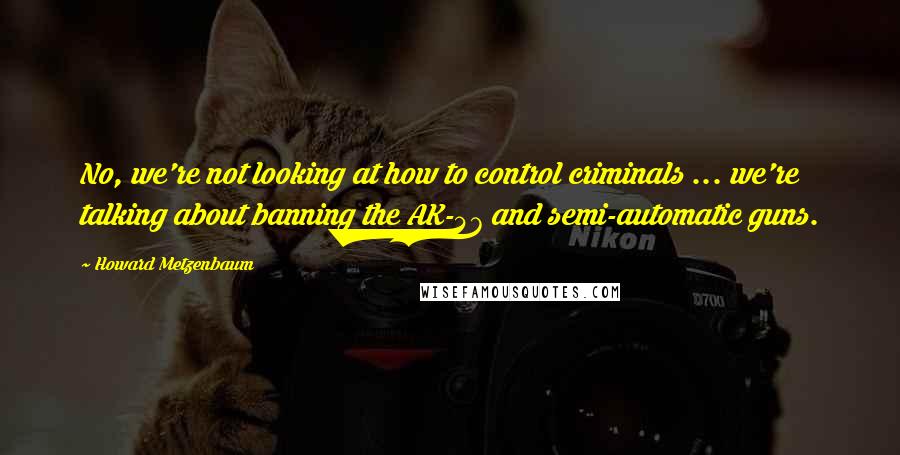 Howard Metzenbaum Quotes: No, we're not looking at how to control criminals ... we're talking about banning the AK-47 and semi-automatic guns.