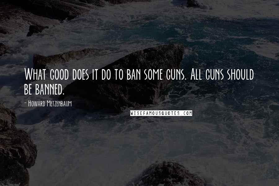 Howard Metzenbaum Quotes: What good does it do to ban some guns. All guns should be banned.