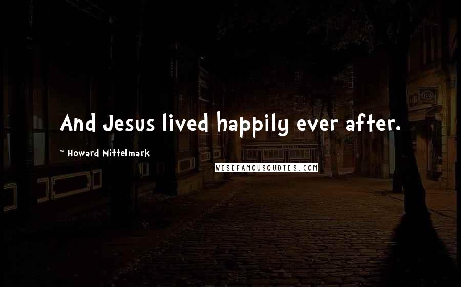 Howard Mittelmark Quotes: And Jesus lived happily ever after.