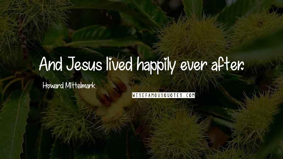 Howard Mittelmark Quotes: And Jesus lived happily ever after.