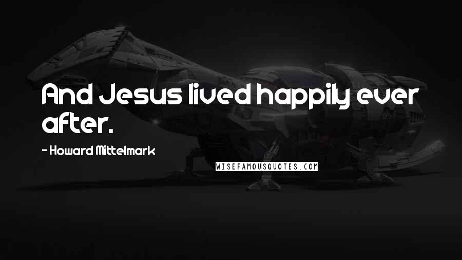 Howard Mittelmark Quotes: And Jesus lived happily ever after.