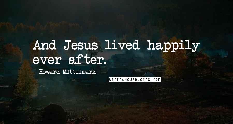 Howard Mittelmark Quotes: And Jesus lived happily ever after.
