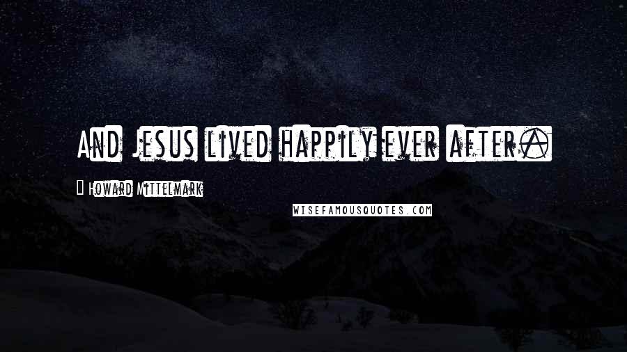 Howard Mittelmark Quotes: And Jesus lived happily ever after.