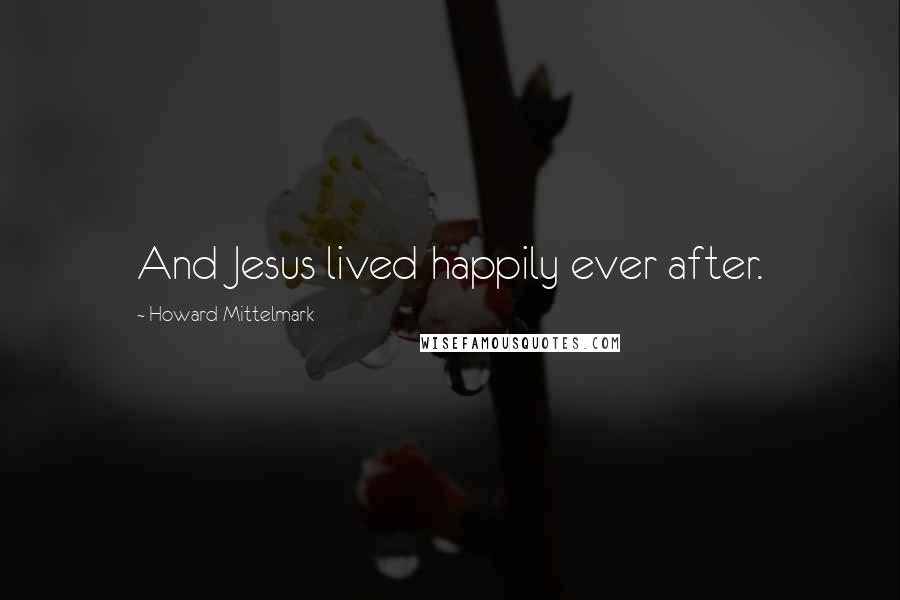 Howard Mittelmark Quotes: And Jesus lived happily ever after.
