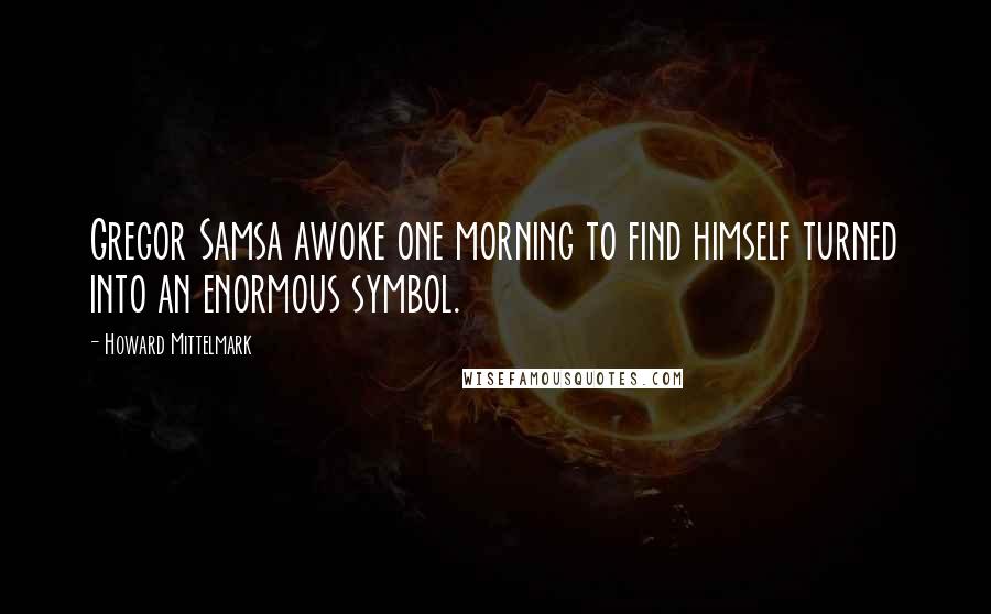 Howard Mittelmark Quotes: Gregor Samsa awoke one morning to find himself turned into an enormous symbol.