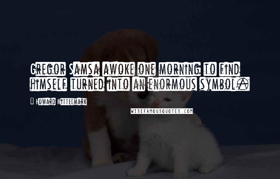 Howard Mittelmark Quotes: Gregor Samsa awoke one morning to find himself turned into an enormous symbol.