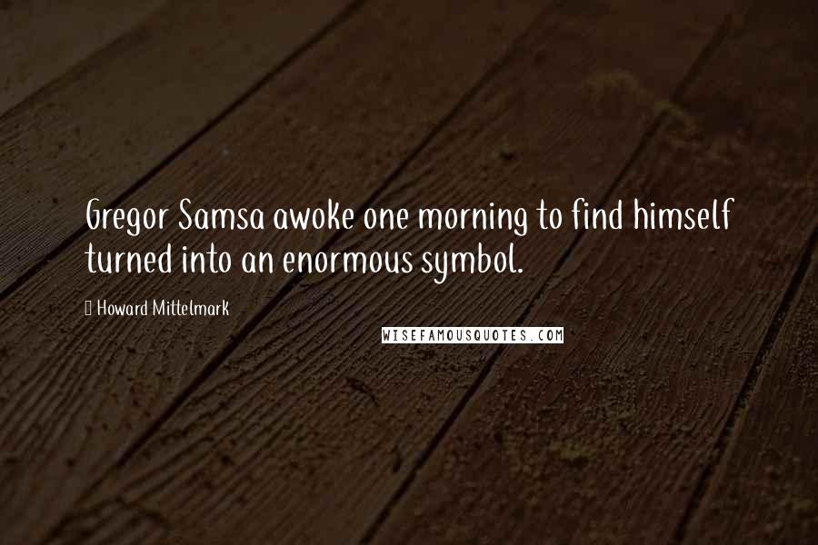 Howard Mittelmark Quotes: Gregor Samsa awoke one morning to find himself turned into an enormous symbol.