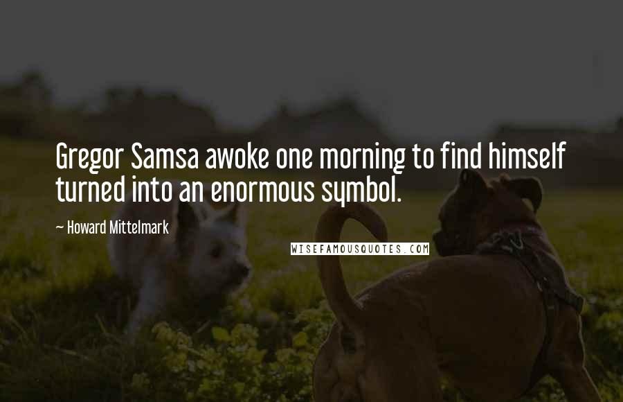 Howard Mittelmark Quotes: Gregor Samsa awoke one morning to find himself turned into an enormous symbol.