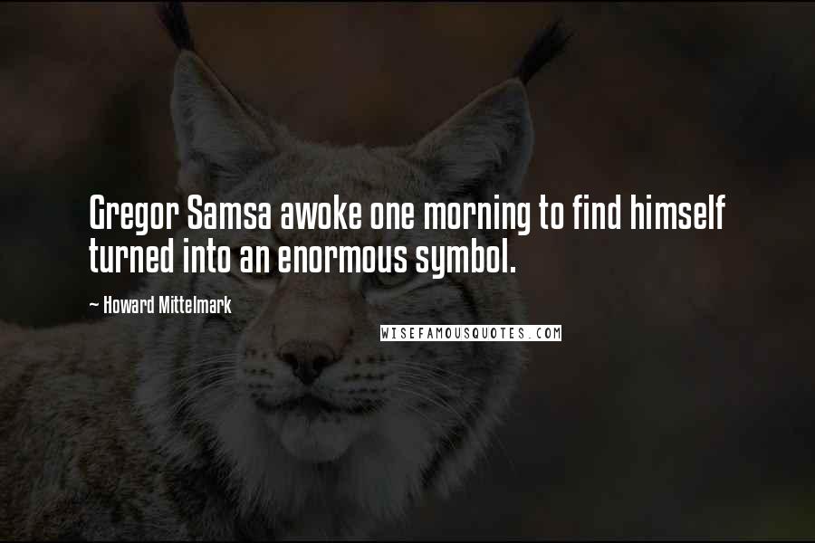 Howard Mittelmark Quotes: Gregor Samsa awoke one morning to find himself turned into an enormous symbol.