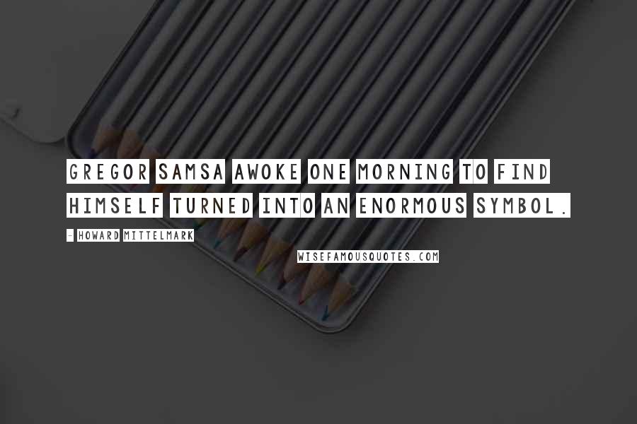 Howard Mittelmark Quotes: Gregor Samsa awoke one morning to find himself turned into an enormous symbol.