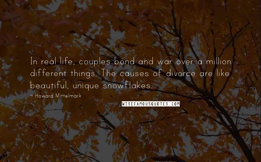 Howard Mittelmark Quotes: In real life, couples bond and war over a million different things. The causes of divorce are like beautiful, unique snowflakes.