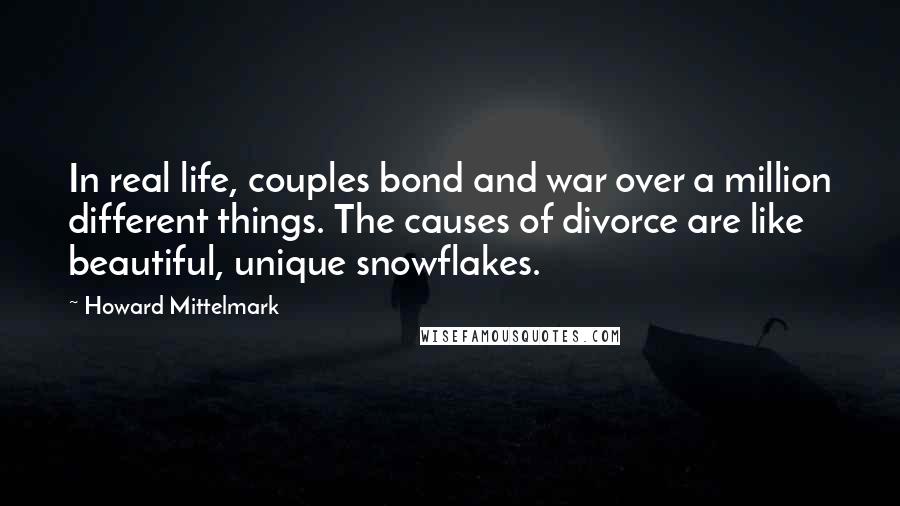 Howard Mittelmark Quotes: In real life, couples bond and war over a million different things. The causes of divorce are like beautiful, unique snowflakes.