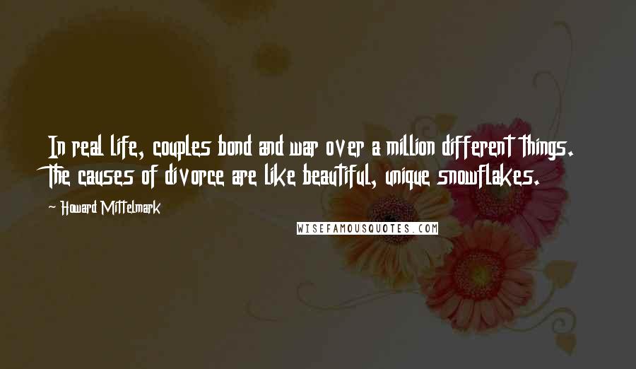 Howard Mittelmark Quotes: In real life, couples bond and war over a million different things. The causes of divorce are like beautiful, unique snowflakes.