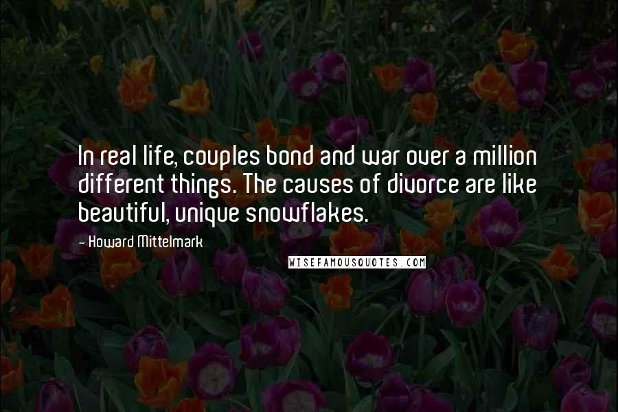 Howard Mittelmark Quotes: In real life, couples bond and war over a million different things. The causes of divorce are like beautiful, unique snowflakes.