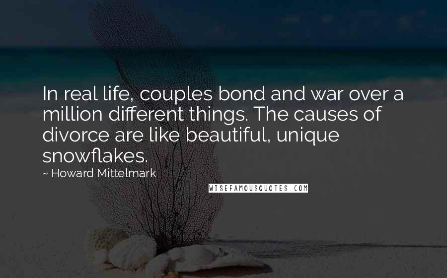 Howard Mittelmark Quotes: In real life, couples bond and war over a million different things. The causes of divorce are like beautiful, unique snowflakes.