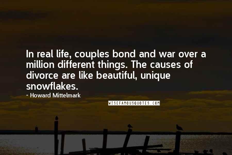 Howard Mittelmark Quotes: In real life, couples bond and war over a million different things. The causes of divorce are like beautiful, unique snowflakes.
