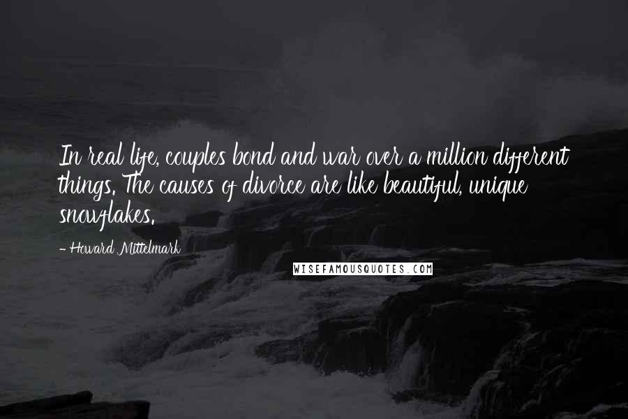 Howard Mittelmark Quotes: In real life, couples bond and war over a million different things. The causes of divorce are like beautiful, unique snowflakes.