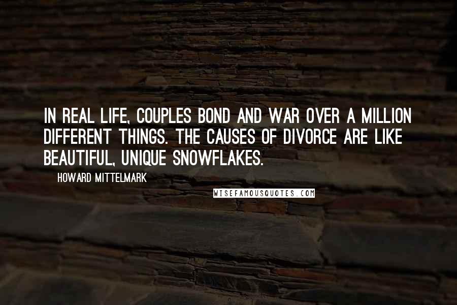 Howard Mittelmark Quotes: In real life, couples bond and war over a million different things. The causes of divorce are like beautiful, unique snowflakes.