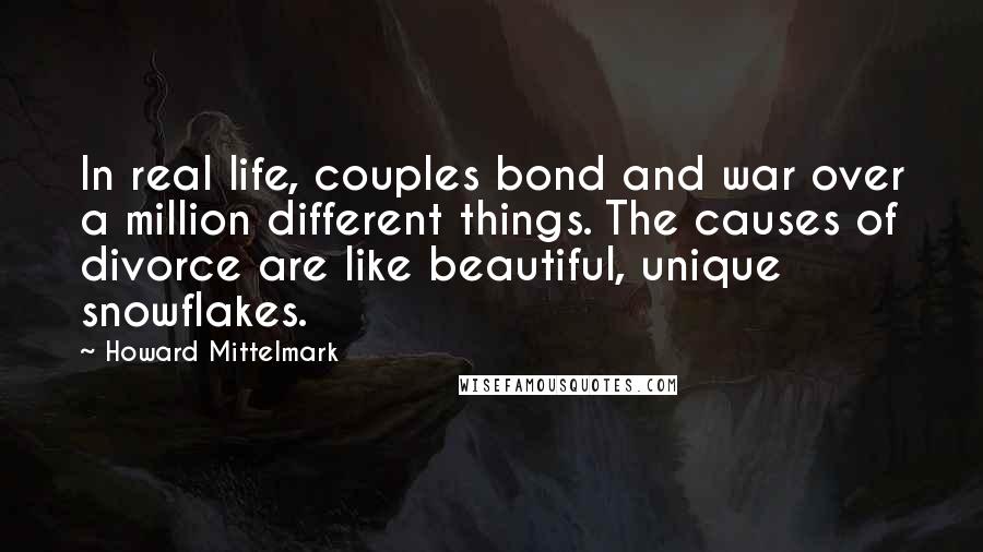 Howard Mittelmark Quotes: In real life, couples bond and war over a million different things. The causes of divorce are like beautiful, unique snowflakes.