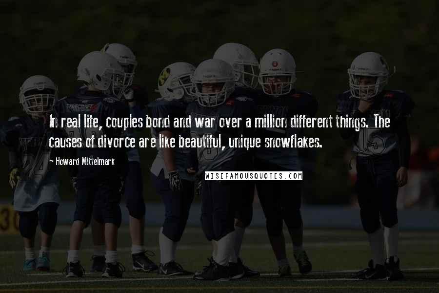 Howard Mittelmark Quotes: In real life, couples bond and war over a million different things. The causes of divorce are like beautiful, unique snowflakes.