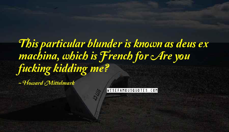 Howard Mittelmark Quotes: This particular blunder is known as deus ex machina, which is French for Are you fucking kidding me?