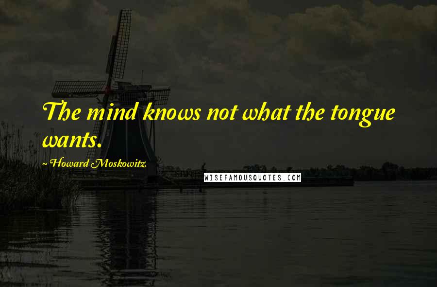 Howard Moskowitz Quotes: The mind knows not what the tongue wants.