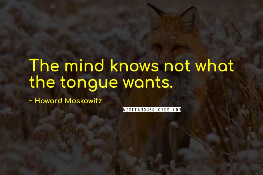 Howard Moskowitz Quotes: The mind knows not what the tongue wants.